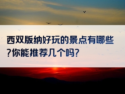 西双版纳好玩的景点有哪些？你能推荐几个吗？