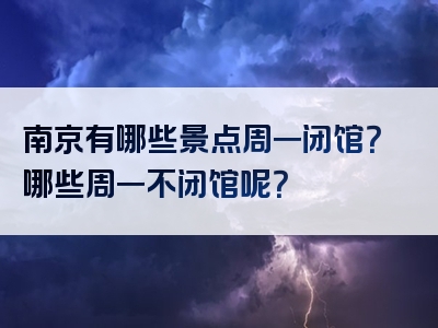 南京有哪些景点周一闭馆？哪些周一不闭馆呢？