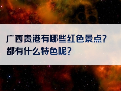 广西贵港有哪些红色景点？都有什么特色呢？