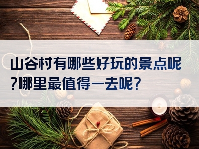 山谷村有哪些好玩的景点呢？哪里最值得一去呢？