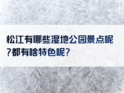松江有哪些湿地公园景点呢？都有啥特色呢？