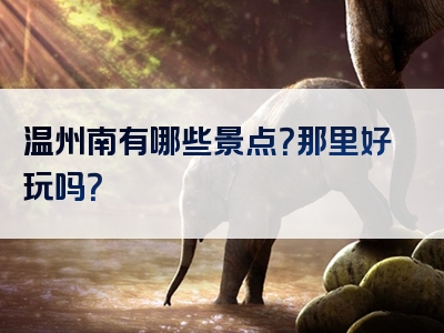 温州南有哪些景点？那里好玩吗？