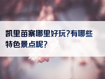 凯里苗寨哪里好玩？有哪些特色景点呢？