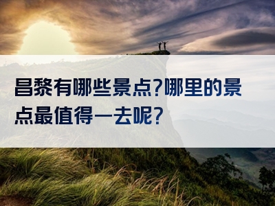 昌黎有哪些景点？哪里的景点最值得一去呢？