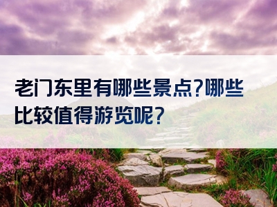 老门东里有哪些景点？哪些比较值得游览呢？