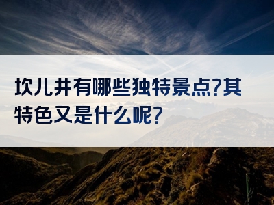 坎儿井有哪些独特景点？其特色又是什么呢？