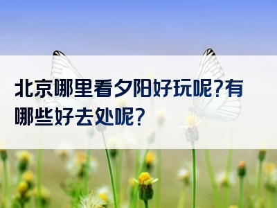 北京哪里看夕阳好玩呢？有哪些好去处呢？