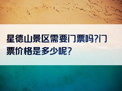 星德山景区需要门票吗？门票价格是多少呢？