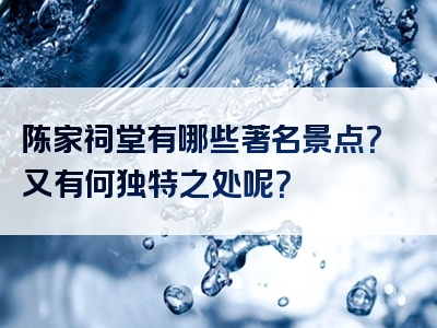 陈家祠堂有哪些著名景点？又有何独特之处呢？