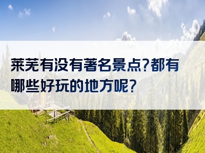 莱芜有没有著名景点？都有哪些好玩的地方呢？