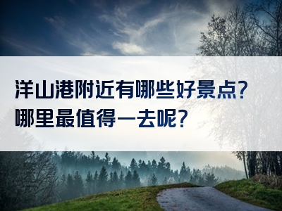 洋山港附近有哪些好景点？哪里最值得一去呢？