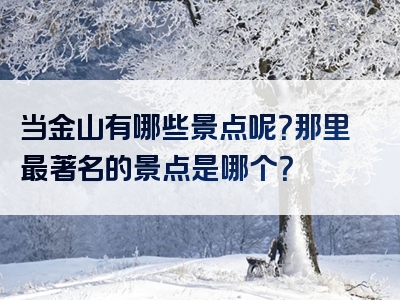 当金山有哪些景点呢？那里最著名的景点是哪个？