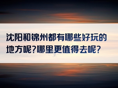 沈阳和锦州都有哪些好玩的地方呢？哪里更值得去呢？