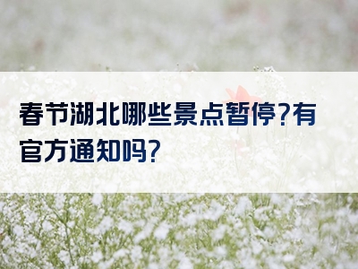 春节湖北哪些景点暂停？有官方通知吗？