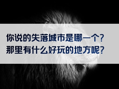 你说的失落城市是哪一个？那里有什么好玩的地方呢？