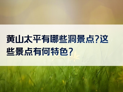 黄山太平有哪些洞景点？这些景点有何特色？