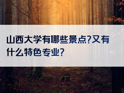 山西大学有哪些景点？又有什么特色专业？