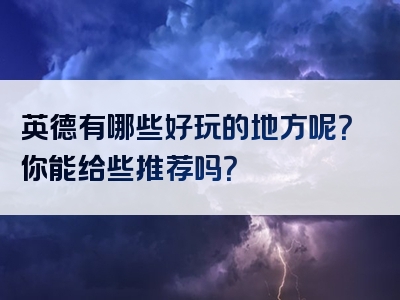 英德有哪些好玩的地方呢？你能给些推荐吗？