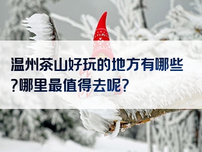 温州茶山好玩的地方有哪些？哪里最值得去呢？