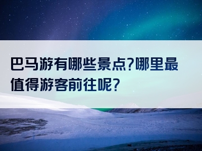 巴马游有哪些景点？哪里最值得游客前往呢？
