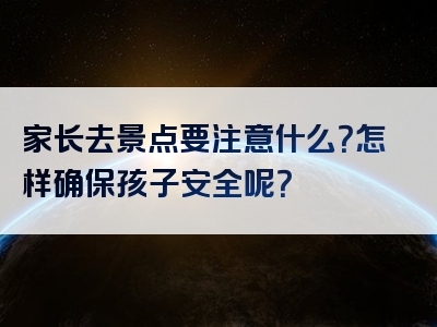 家长去景点要注意什么？怎样确保孩子安全呢？