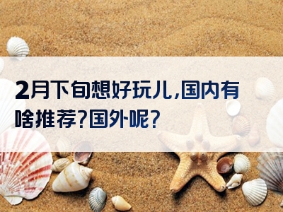 2月下旬想好玩儿，国内有啥推荐？国外呢？