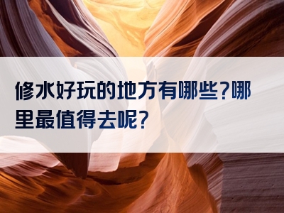 修水好玩的地方有哪些？哪里最值得去呢？