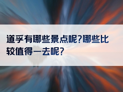 道孚有哪些景点呢？哪些比较值得一去呢？