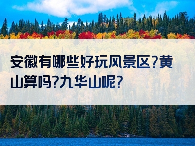 安徽有哪些好玩风景区？黄山算吗？九华山呢？