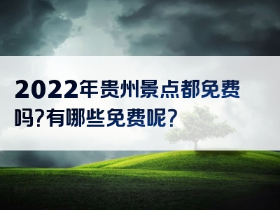 2022年贵州景点都免费吗？有哪些免费呢？