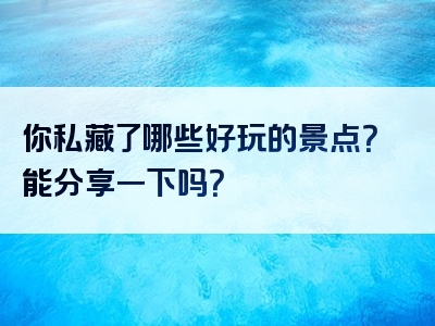 你私藏了哪些好玩的景点？能分享一下吗？