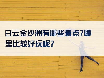 白云金沙洲有哪些景点？哪里比较好玩呢？