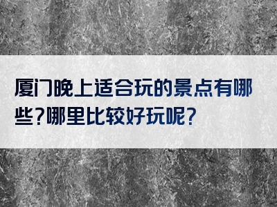 厦门晚上适合玩的景点有哪些？哪里比较好玩呢？