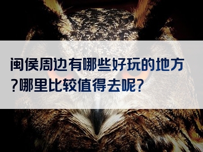 闽侯周边有哪些好玩的地方？哪里比较值得去呢？