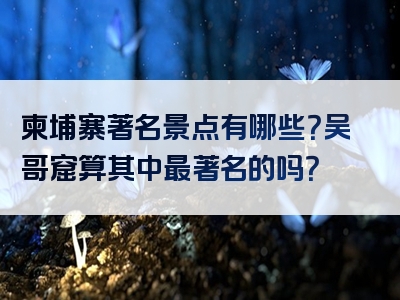 柬埔寨著名景点有哪些？吴哥窟算其中最著名的吗？