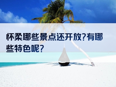 怀柔哪些景点还开放？有哪些特色呢？