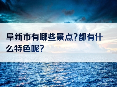 阜新市有哪些景点？都有什么特色呢？