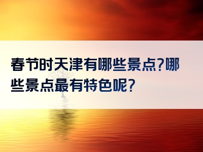 春节时天津有哪些景点？哪些景点最有特色呢？