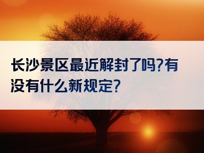 长沙景区最近解封了吗？有没有什么新规定？