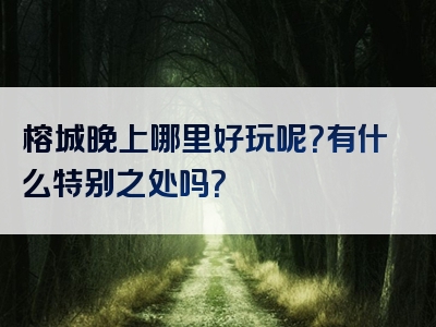 榕城晚上哪里好玩呢？有什么特别之处吗？