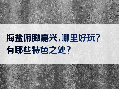 海盐俯瞰嘉兴，哪里好玩？有哪些特色之处？