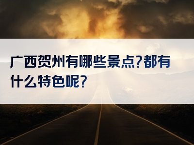 广西贺州有哪些景点？都有什么特色呢？