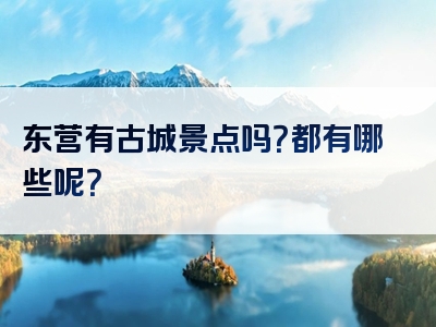 东营有古城景点吗？都有哪些呢？