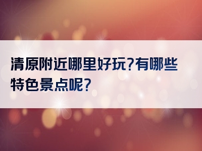 清原附近哪里好玩？有哪些特色景点呢？