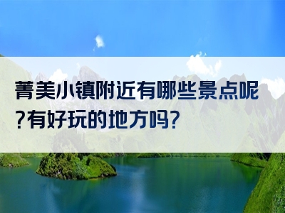 菁美小镇附近有哪些景点呢？有好玩的地方吗？