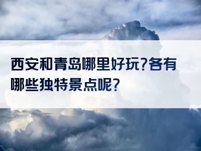 西安和青岛哪里好玩？各有哪些独特景点呢？