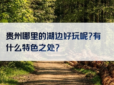 贵州哪里的湖边好玩呢？有什么特色之处？