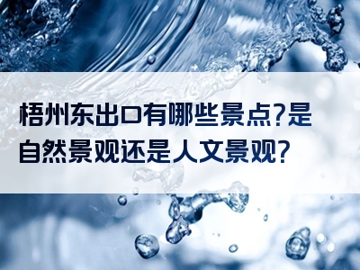梧州东出口有哪些景点？是自然景观还是人文景观？