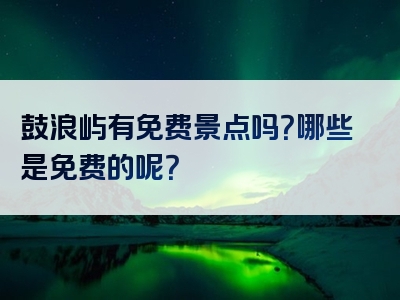 鼓浪屿有免费景点吗？哪些是免费的呢？