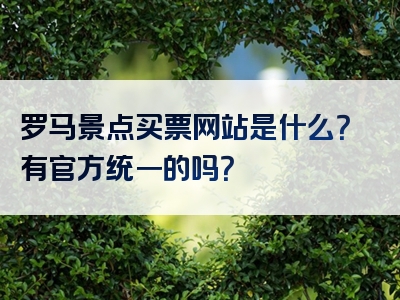 罗马景点买票网站是什么？有官方统一的吗？